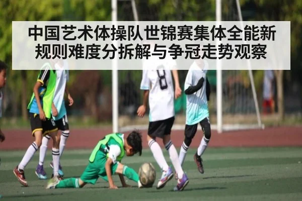 中国艺术体操队世锦赛集体全能新规则难度分拆解与争冠走势观察