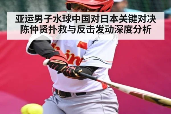 亚运男子水球中国对日本关键对决 陈仲贤扑救与反击发动深度分析