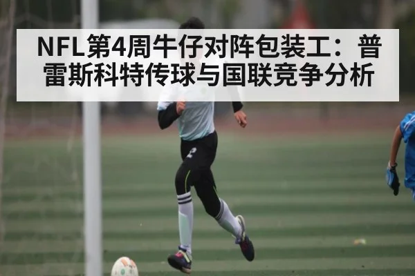NFL第4周牛仔对阵包装工：普雷斯科特传球与国联竞争分析（Kaiyun app download）