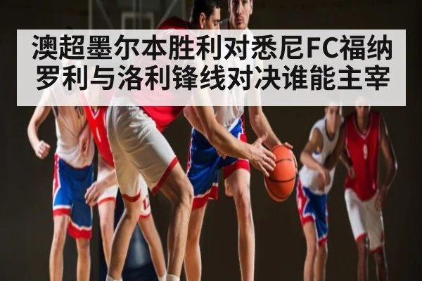 澳超墨尔本胜利对悉尼FC福纳罗利与洛利锋线对决谁能主宰 | Kaiyun