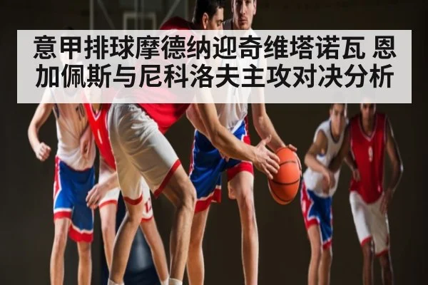 意甲排球摩德纳迎奇维塔诺瓦 恩加佩斯与尼科洛夫主攻对决分析 - Kaiyun