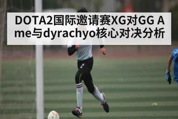 DOTA2国际邀请赛XG对GG Ame与dyrachyo核心对决分析 | Kaiyun